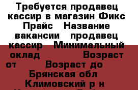Требуется продавец-кассир в магазин Фикс Прайс › Название вакансии ­ продавец-кассир › Минимальный оклад ­ 17 000 › Возраст от ­ 18 › Возраст до ­ 35 - Брянская обл., Климовский р-н, Климово рп Работа » Вакансии   